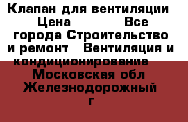 Клапан для вентиляции › Цена ­ 5 000 - Все города Строительство и ремонт » Вентиляция и кондиционирование   . Московская обл.,Железнодорожный г.